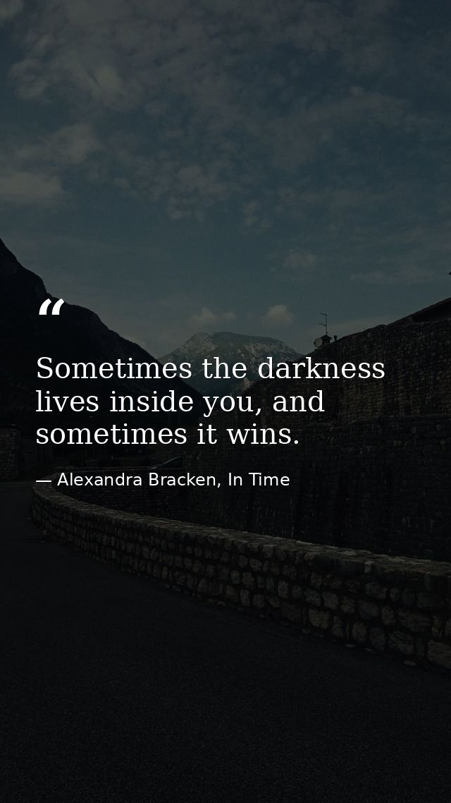 Sometimes the darkness lives inside you, and sometimes it wins. — Alexandra Bracken, In Time