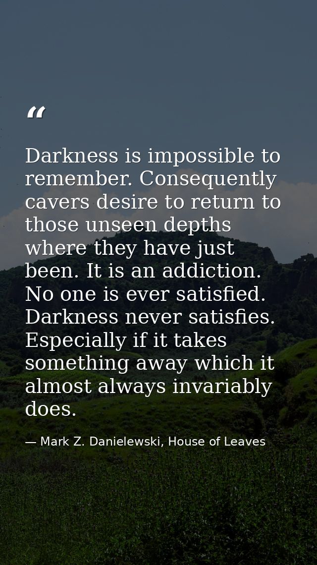 Darkness is impossible to remember. Consequently cavers desire to return to those unseen depths where they have just bee — Mark Z. Danielewski, House of Leaves