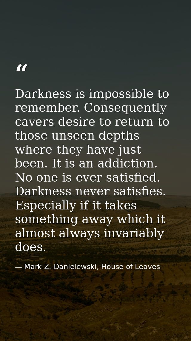 Darkness is impossible to remember. Consequently cavers desire to return to those unseen depths where they have just bee — Mark Z. Danielewski, House of Leaves