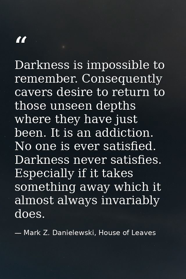 Darkness is impossible to remember. Consequently cavers desire to return to those unseen depths where they have just bee — Mark Z. Danielewski, House of Leaves