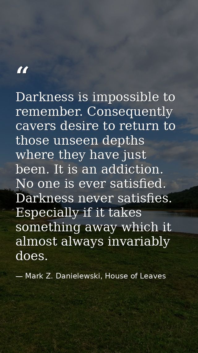 Darkness is impossible to remember. Consequently cavers desire to return to those unseen depths where they have just bee — Mark Z. Danielewski, House of Leaves