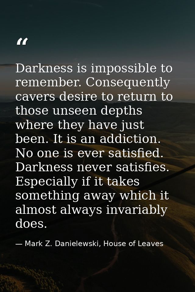 Darkness is impossible to remember. Consequently cavers desire to return to those unseen depths where they have just bee — Mark Z. Danielewski, House of Leaves