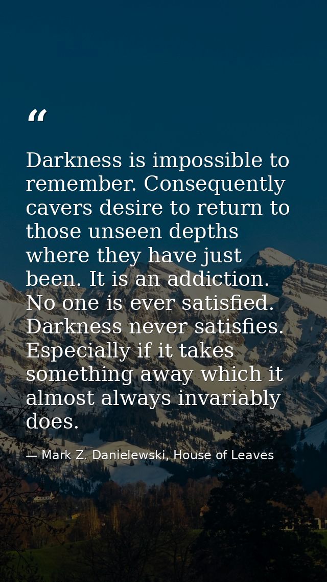 Darkness is impossible to remember. Consequently cavers desire to return to those unseen depths where they have just bee — Mark Z. Danielewski, House of Leaves