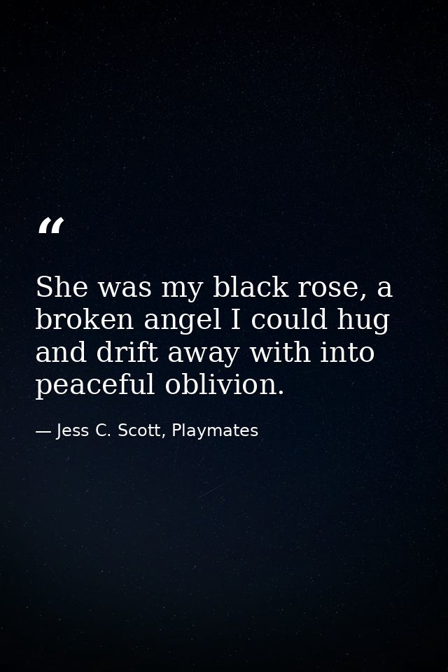 She was my black rose, a broken angel I could hug and drift away with into peaceful oblivion. — Jess C. Scott, Playmates