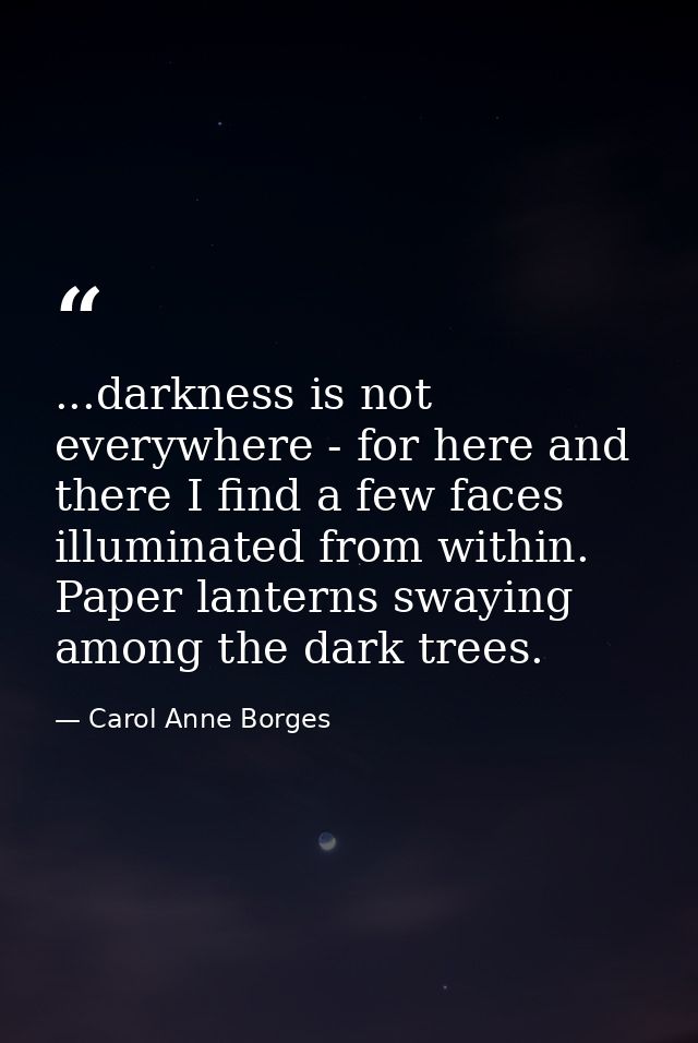 ...darkness is not everywhere - for here and there I find a few faces illuminated from within. Paper lanterns swaying am — Carol Anne Borges