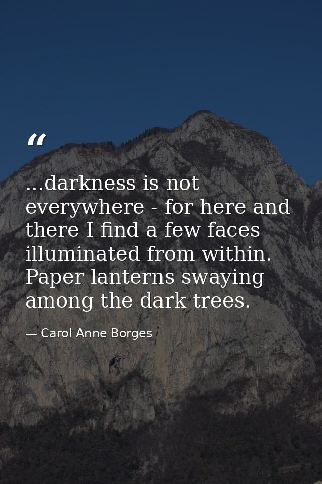 ...darkness is not everywhere - for here and there I find a few faces illuminated from within. Paper lanterns swaying am — Carol Anne Borges