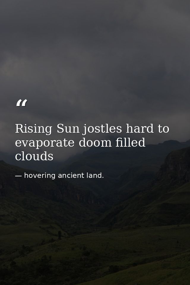 Rising Sun jostles hard to evaporate doom filled clouds — hovering ancient land.
