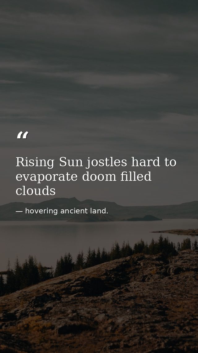 Rising Sun jostles hard to evaporate doom filled clouds — hovering ancient land.