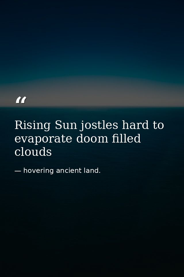 Rising Sun jostles hard to evaporate doom filled clouds — hovering ancient land.