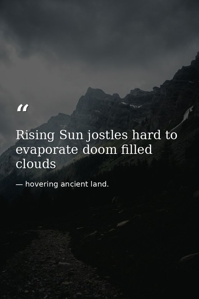 Rising Sun jostles hard to evaporate doom filled clouds — hovering ancient land.