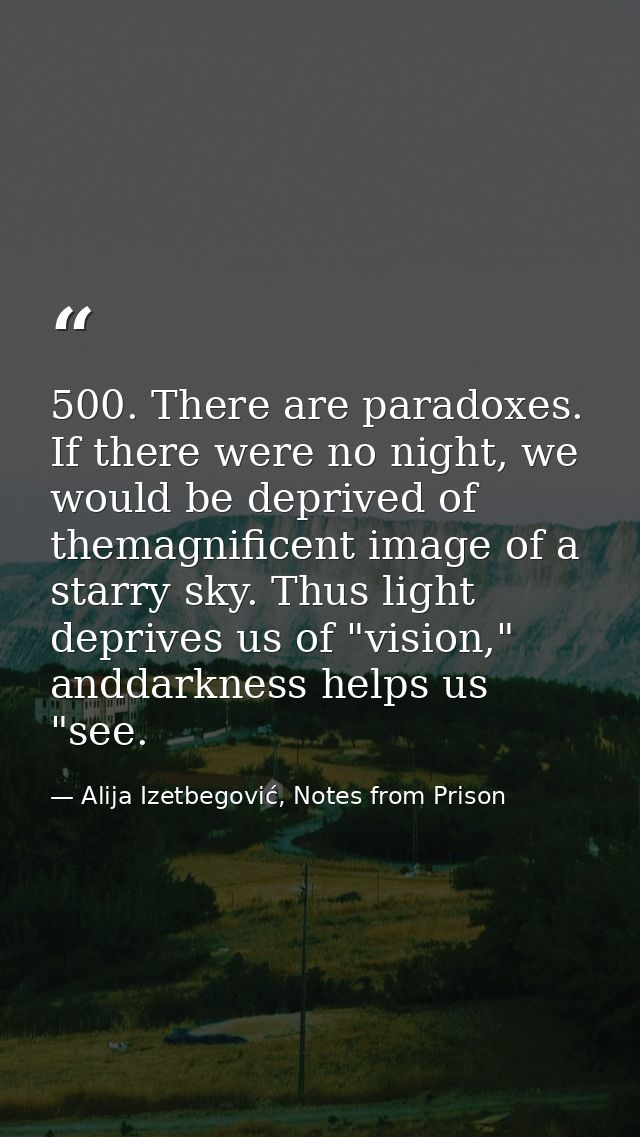 500. There are paradoxes. If there were no night, we would be deprived of themagnificent image of a starry sky. Thus lig — Alija Izetbegović, Notes from Prison