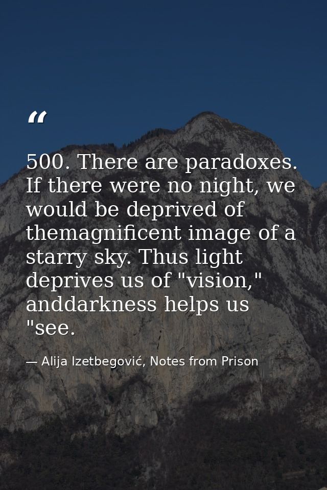 500. There are paradoxes. If there were no night, we would be deprived of themagnificent image of a starry sky. Thus lig — Alija Izetbegović, Notes from Prison