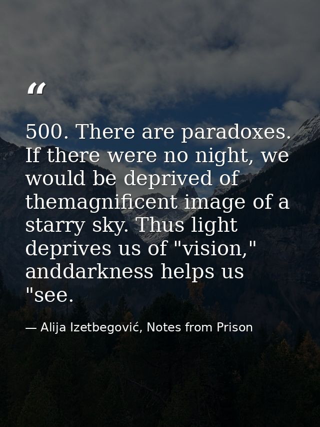 500. There are paradoxes. If there were no night, we would be deprived of themagnificent image of a starry sky. Thus lig — Alija Izetbegović, Notes from Prison