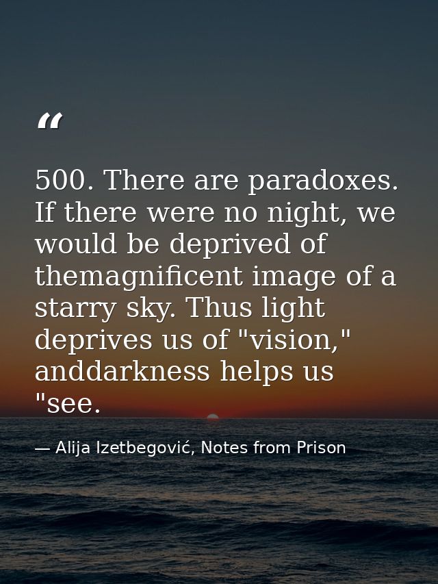 500. There are paradoxes. If there were no night, we would be deprived of themagnificent image of a starry sky. Thus lig — Alija Izetbegović, Notes from Prison