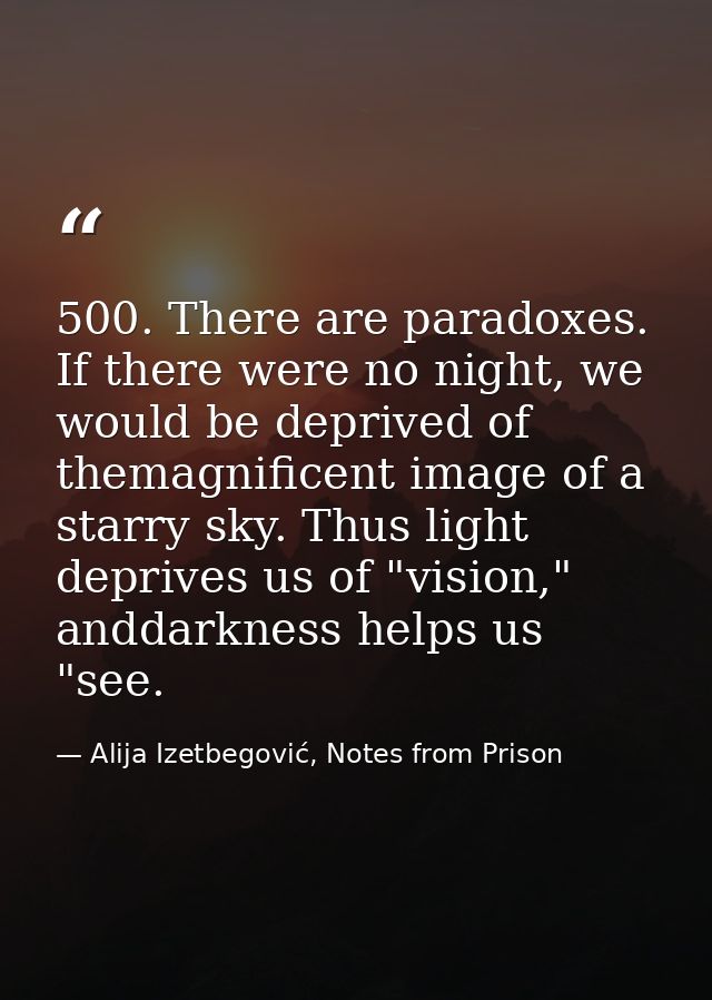 500. There are paradoxes. If there were no night, we would be deprived of themagnificent image of a starry sky. Thus lig — Alija Izetbegović, Notes from Prison