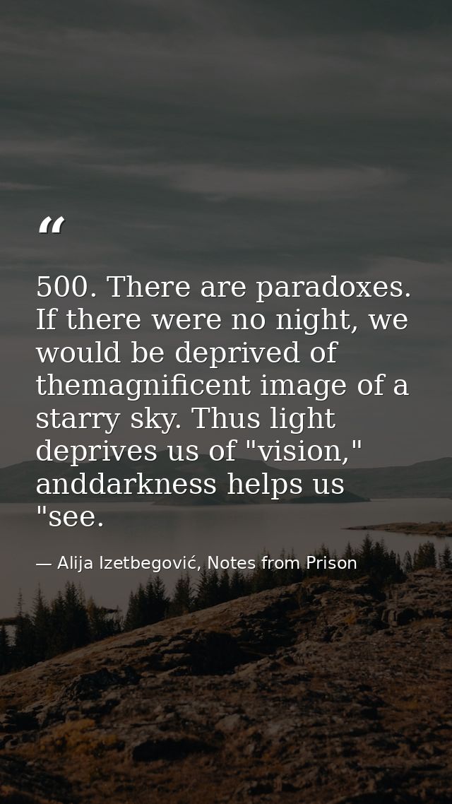 500. There are paradoxes. If there were no night, we would be deprived of themagnificent image of a starry sky. Thus lig — Alija Izetbegović, Notes from Prison