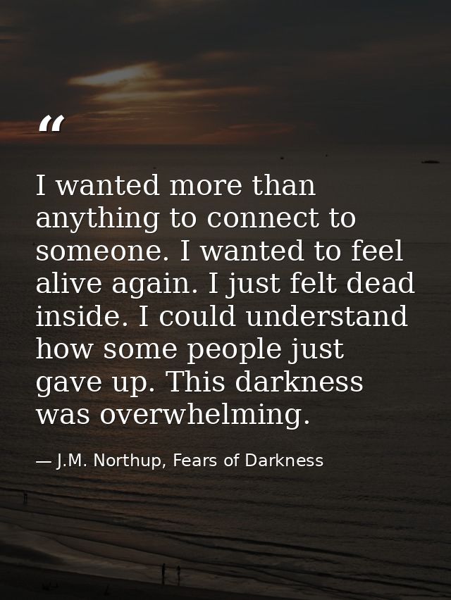 I wanted more than anything to connect to someone. I wanted to feel alive again. I just felt dead inside. I could unders — J.M. Northup, Fears of Darkness