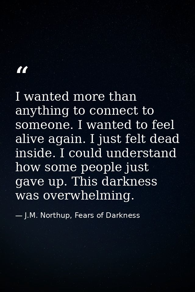 I wanted more than anything to connect to someone. I wanted to feel alive again. I just felt dead inside. I could unders — J.M. Northup, Fears of Darkness