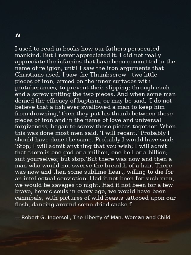 I used to read in books how our fathers persecuted mankind. But I never appreciated it. I did not really appreciate the  — Robert G. Ingersoll, The Liberty of Man, Woman and Child