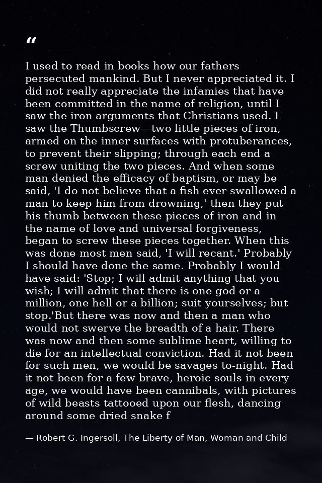 I used to read in books how our fathers persecuted mankind. But I never appreciated it. I did not really appreciate the  — Robert G. Ingersoll, The Liberty of Man, Woman and Child