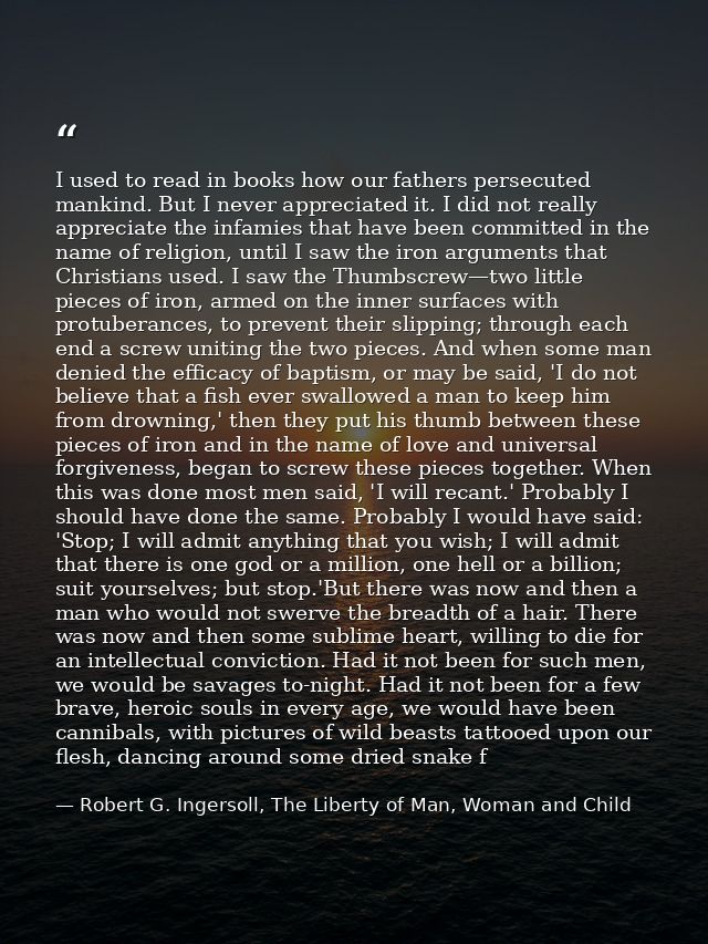 I used to read in books how our fathers persecuted mankind. But I never appreciated it. I did not really appreciate the  — Robert G. Ingersoll, The Liberty of Man, Woman and Child