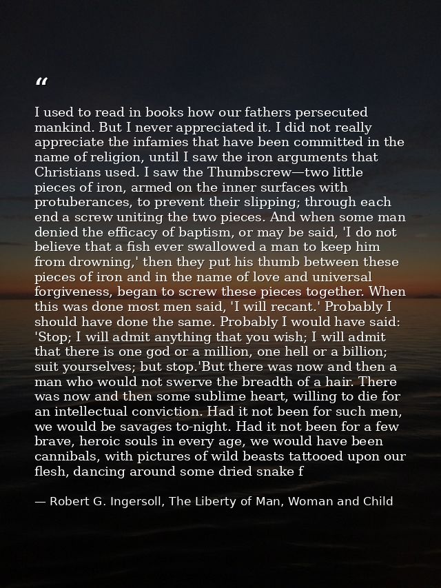 I used to read in books how our fathers persecuted mankind. But I never appreciated it. I did not really appreciate the  — Robert G. Ingersoll, The Liberty of Man, Woman and Child