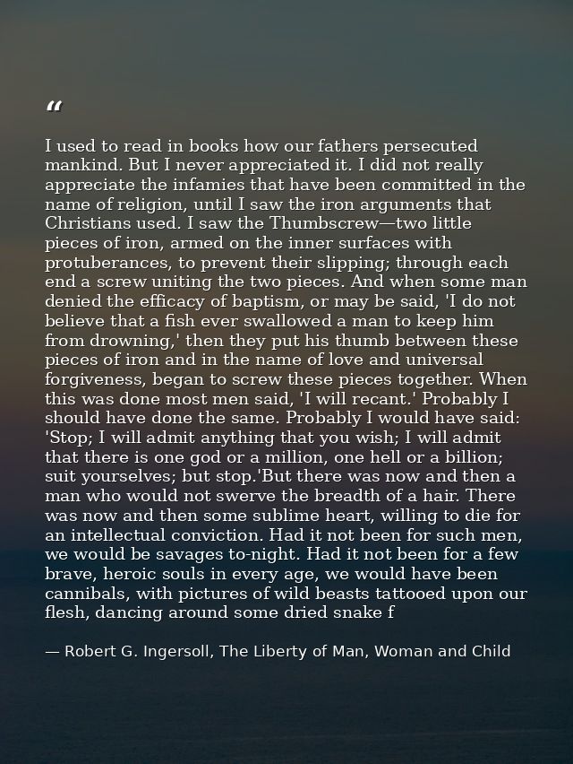 I used to read in books how our fathers persecuted mankind. But I never appreciated it. I did not really appreciate the  — Robert G. Ingersoll, The Liberty of Man, Woman and Child