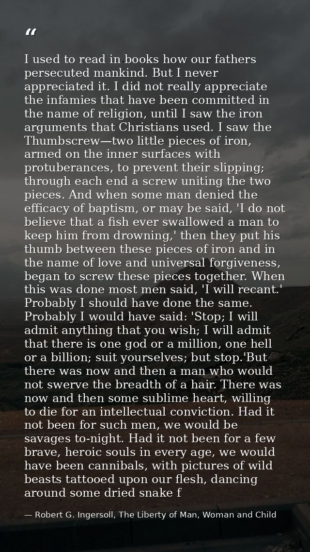 I used to read in books how our fathers persecuted mankind. But I never appreciated it. I did not really appreciate the  — Robert G. Ingersoll, The Liberty of Man, Woman and Child