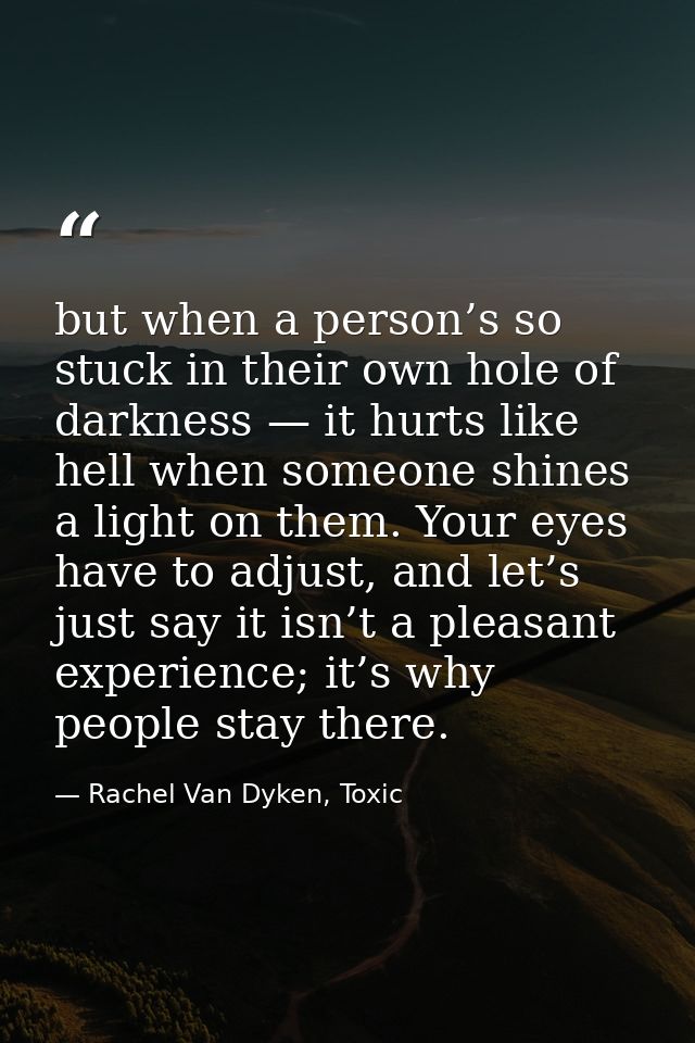 but when a person’s so stuck in their own hole of darkness — it hurts like hell when someone shines a light on them. You — Rachel Van Dyken, Toxic