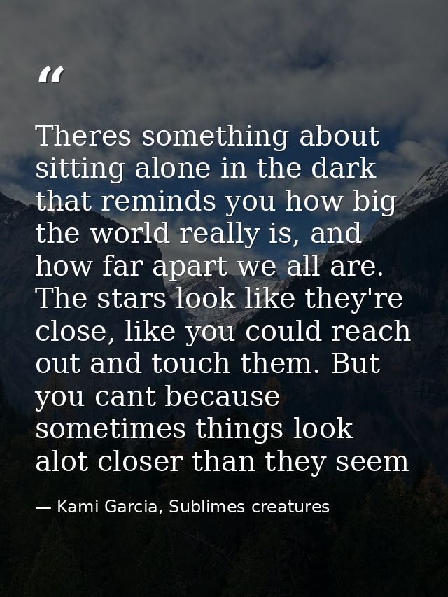 Theres something about sitting alone in the dark that reminds you how big the world really is, and how far apart we all  — Kami Garcia, Sublimes creatures