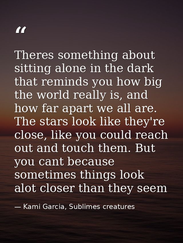 Theres something about sitting alone in the dark that reminds you how big the world really is, and how far apart we all  — Kami Garcia, Sublimes creatures