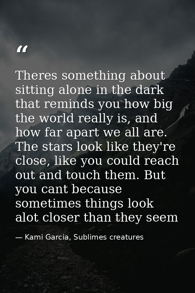 Theres something about sitting alone in the dark that reminds you how big the world really is, and how far apart we all  — Kami Garcia, Sublimes creatures