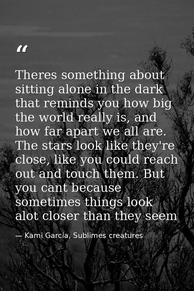 Theres something about sitting alone in the dark that reminds you how big the world really is, and how far apart we all  — Kami Garcia, Sublimes creatures