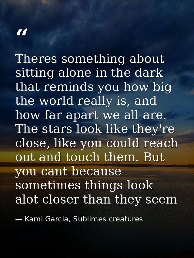 Theres something about sitting alone in the dark that reminds you how big the world really is, and how far apart we all  — Kami Garcia, Sublimes creatures