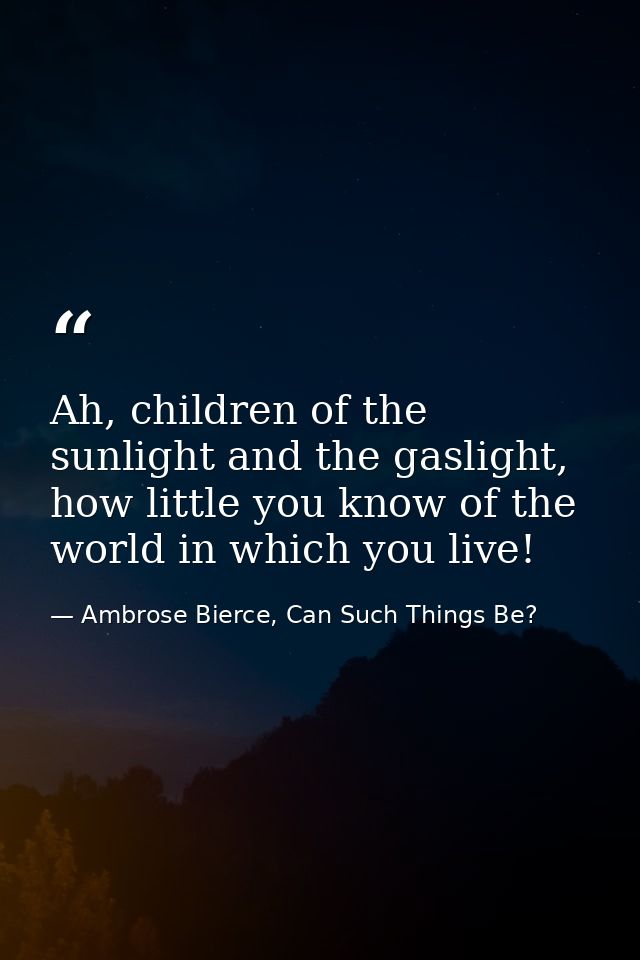 Ah, children of the sunlight and the gaslight, how little you know of the world in which you live! — Ambrose Bierce, Can Such Things Be?