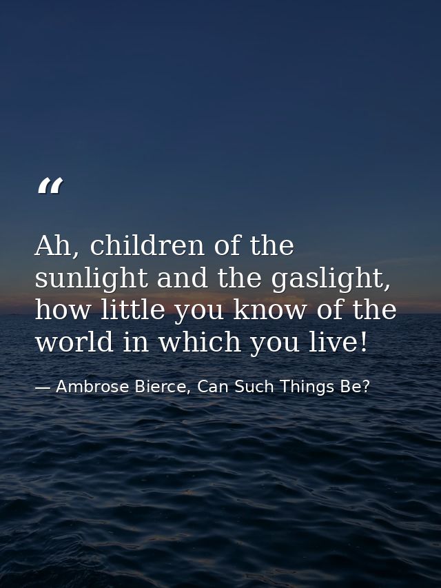 Ah, children of the sunlight and the gaslight, how little you know of the world in which you live! — Ambrose Bierce, Can Such Things Be?