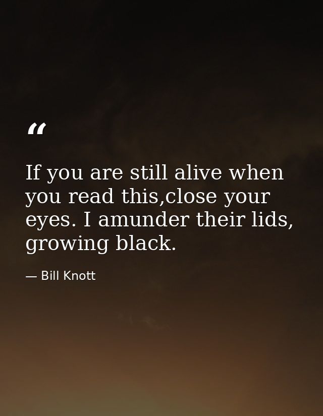 If you are still alive when you read this,close your eyes. I amunder their lids, growing black. — Bill Knott