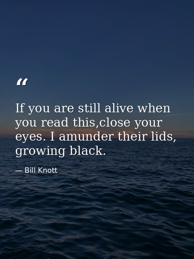 If you are still alive when you read this,close your eyes. I amunder their lids, growing black. — Bill Knott