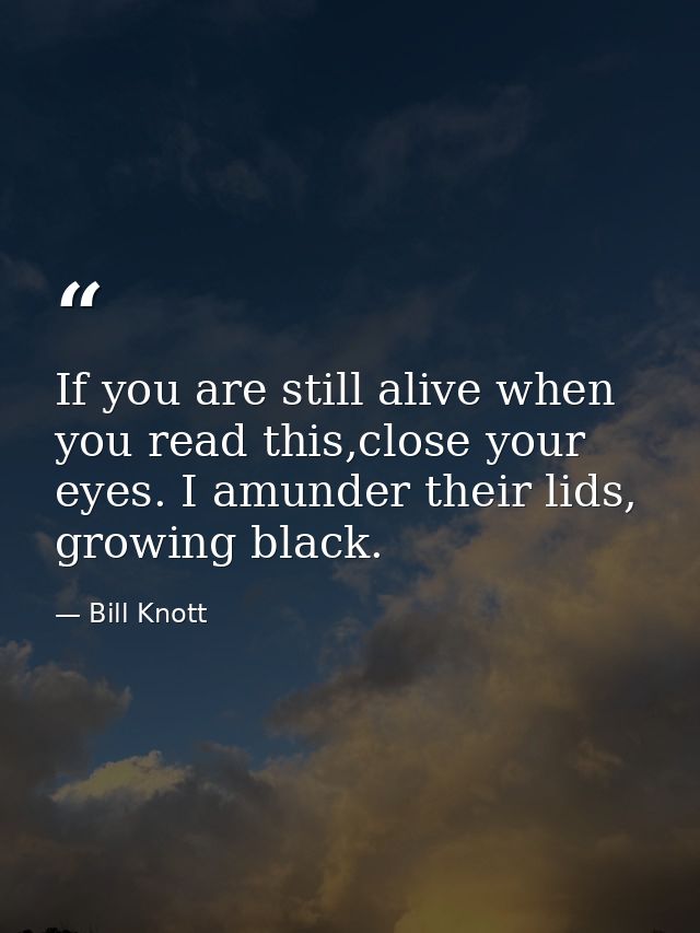 If you are still alive when you read this,close your eyes. I amunder their lids, growing black. — Bill Knott