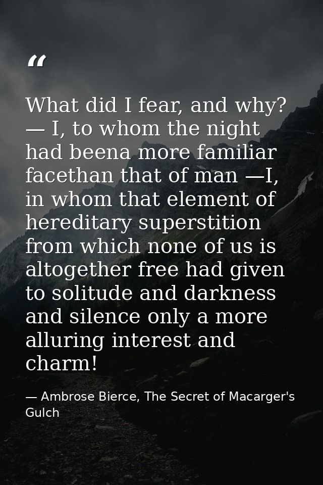 What did I fear, and why? — I, to whom the night had beena more familiar facethan that of man —I, in whom that element o — Ambrose Bierce, The Secret of Macarger's Gulch