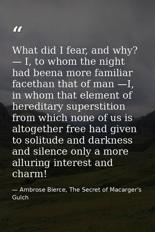 What did I fear, and why? — I, to whom the night had beena more familiar facethan that of man —I, in whom that element o — Ambrose Bierce, The Secret of Macarger's Gulch