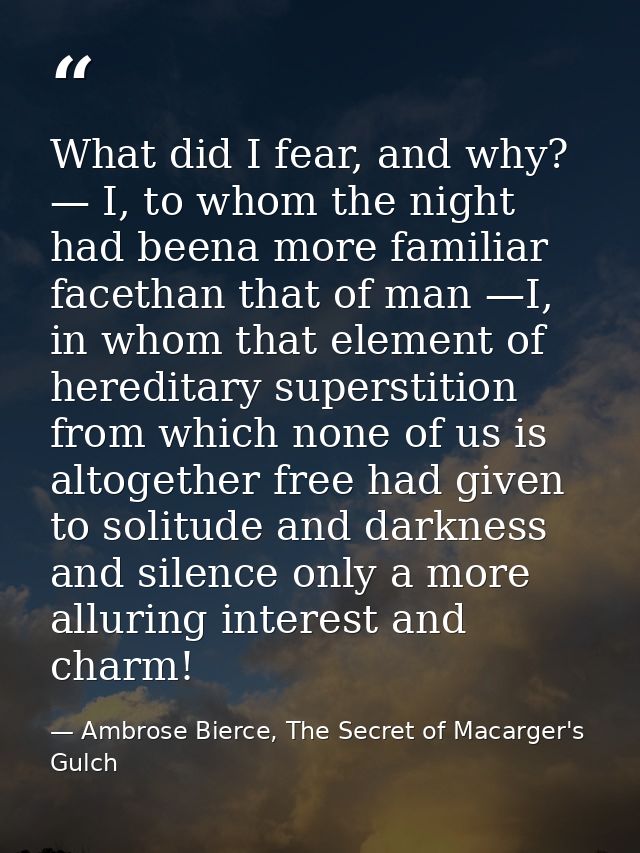 What did I fear, and why? — I, to whom the night had beena more familiar facethan that of man —I, in whom that element o — Ambrose Bierce, The Secret of Macarger's Gulch
