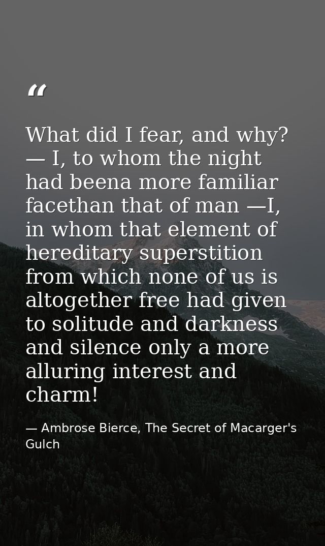 What did I fear, and why? — I, to whom the night had beena more familiar facethan that of man —I, in whom that element o — Ambrose Bierce, The Secret of Macarger's Gulch