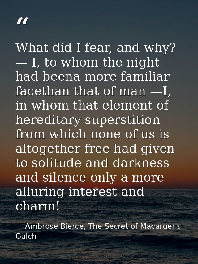 What did I fear, and why? — I, to whom the night had beena more familiar facethan that of man —I, in whom that element o — Ambrose Bierce, The Secret of Macarger's Gulch