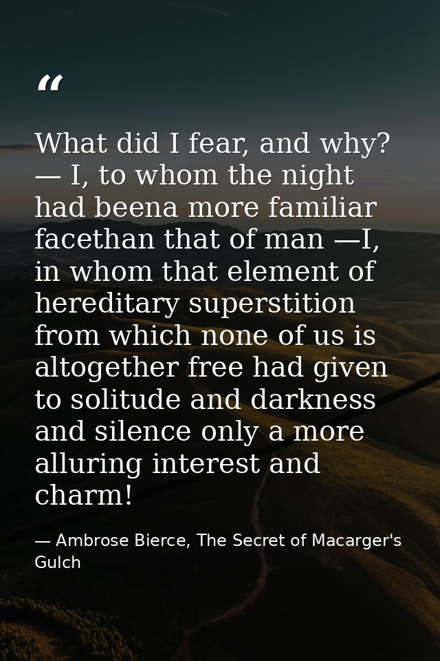 What did I fear, and why? — I, to whom the night had beena more familiar facethan that of man —I, in whom that element o — Ambrose Bierce, The Secret of Macarger's Gulch
