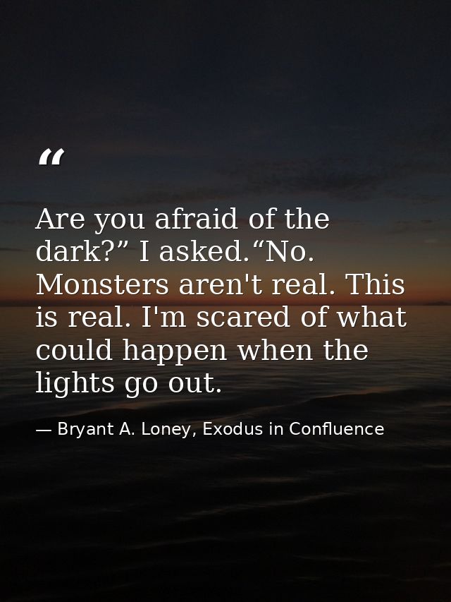 Are you afraid of the dark?” I asked.“No. Monsters aren't real. This is real. I'm scared of what could happen when the l — Bryant A. Loney, Exodus in Confluence