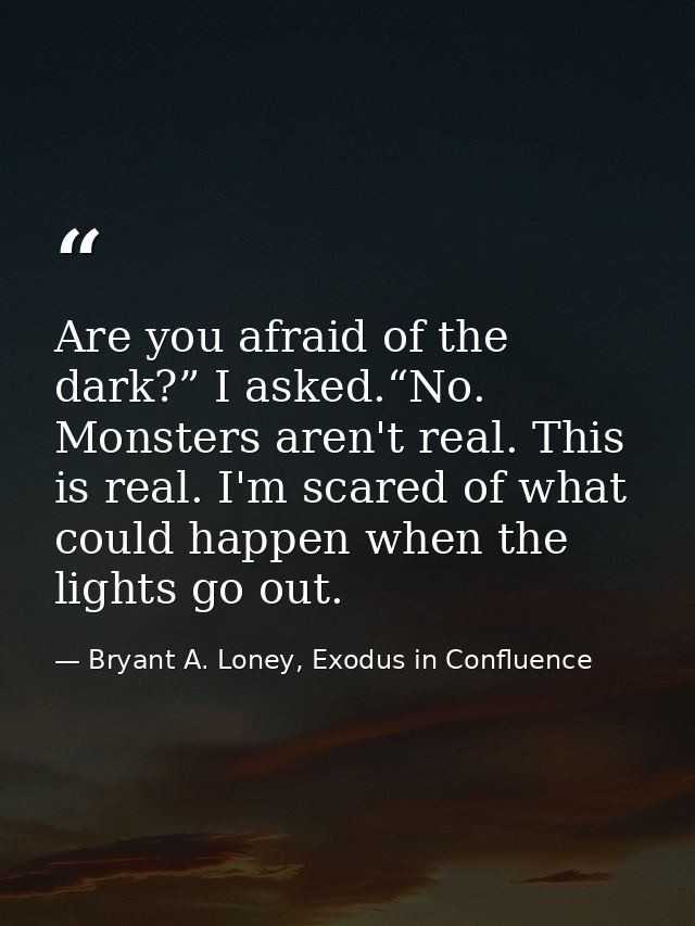 Are you afraid of the dark?” I asked.“No. Monsters aren't real. This is real. I'm scared of what could happen when the l — Bryant A. Loney, Exodus in Confluence