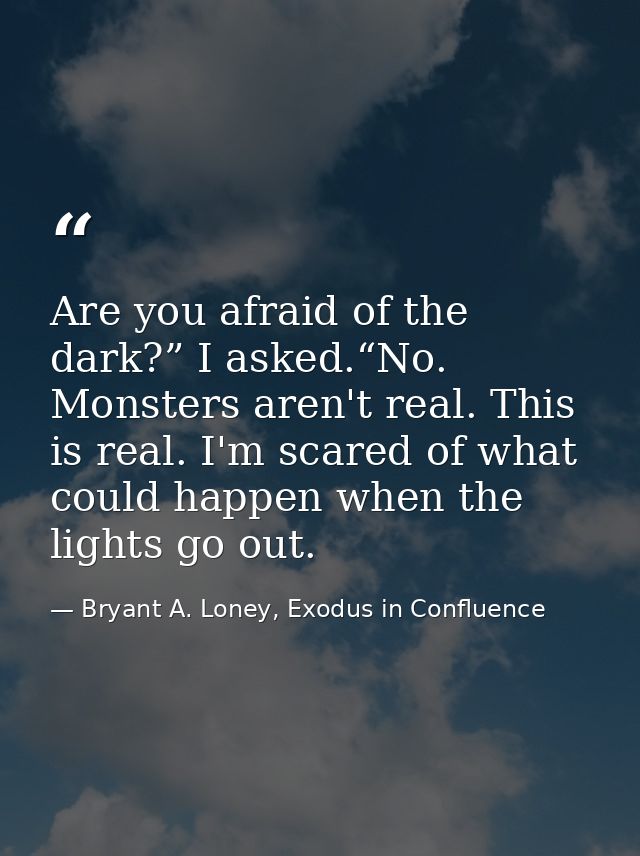 Are you afraid of the dark?” I asked.“No. Monsters aren't real. This is real. I'm scared of what could happen when the l — Bryant A. Loney, Exodus in Confluence