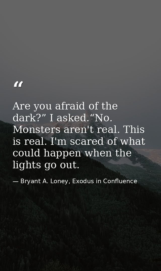 Are you afraid of the dark?” I asked.“No. Monsters aren't real. This is real. I'm scared of what could happen when the l — Bryant A. Loney, Exodus in Confluence
