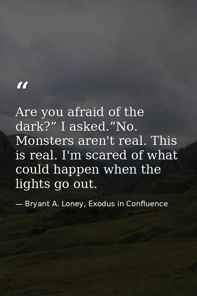 Are you afraid of the dark?” I asked.“No. Monsters aren't real. This is real. I'm scared of what could happen when the l — Bryant A. Loney, Exodus in Confluence